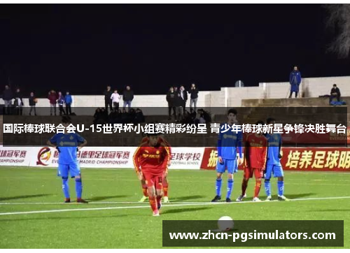 国际棒球联合会U-15世界杯小组赛精彩纷呈 青少年棒球新星争锋决胜舞台