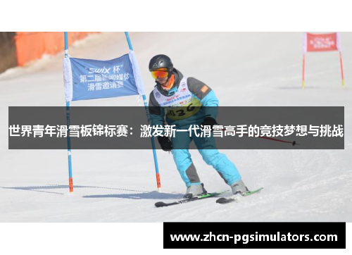 世界青年滑雪板锦标赛：激发新一代滑雪高手的竞技梦想与挑战