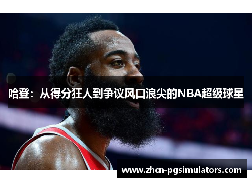 哈登：从得分狂人到争议风口浪尖的NBA超级球星