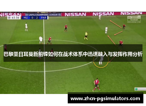 巴黎圣日耳曼新前锋如何在战术体系中迅速融入与发挥作用分析