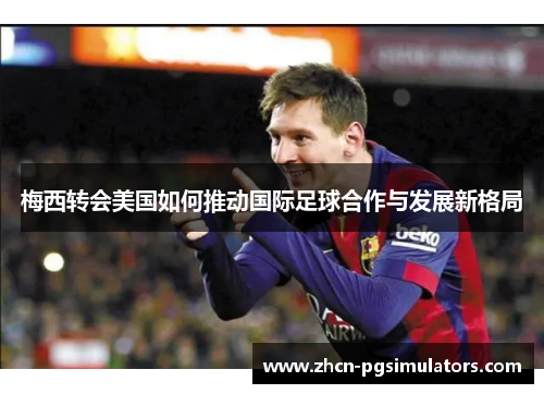 梅西转会美国如何推动国际足球合作与发展新格局