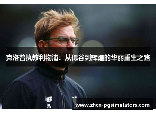 克洛普执教利物浦：从低谷到辉煌的华丽重生之路