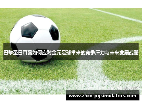 巴黎圣日耳曼如何应对金元足球带来的竞争压力与未来发展战略