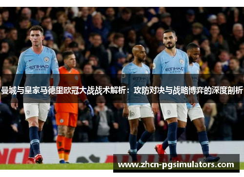 曼城与皇家马德里欧冠大战战术解析：攻防对决与战略博弈的深度剖析