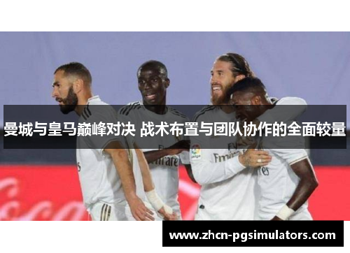 曼城与皇马巅峰对决 战术布置与团队协作的全面较量