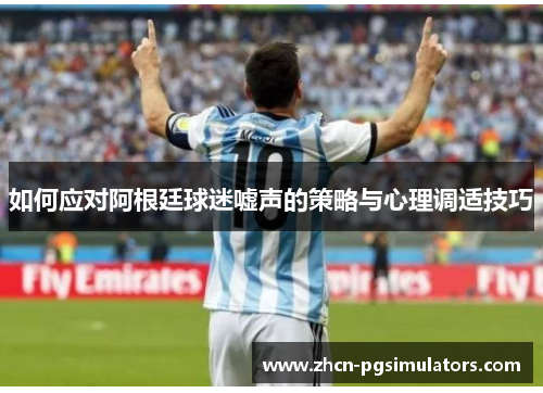 如何应对阿根廷球迷嘘声的策略与心理调适技巧