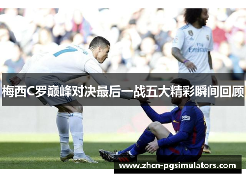 梅西C罗巅峰对决最后一战五大精彩瞬间回顾