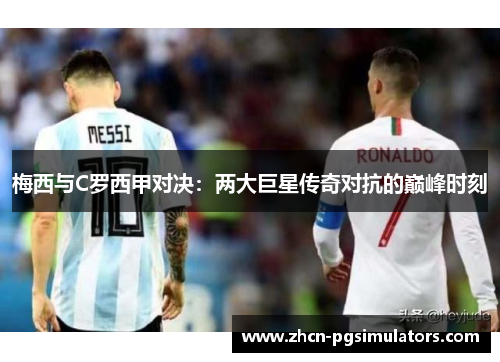 梅西与C罗西甲对决：两大巨星传奇对抗的巅峰时刻