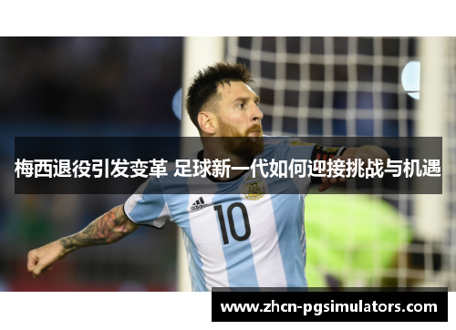 梅西退役引发变革 足球新一代如何迎接挑战与机遇