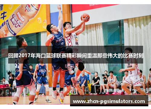 回顾2017年海口篮球联赛精彩瞬间重温那些伟大的比赛时刻