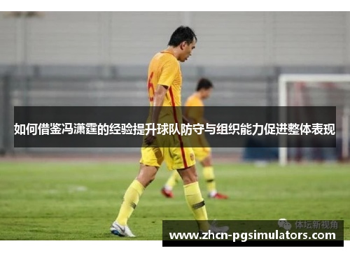 如何借鉴冯潇霆的经验提升球队防守与组织能力促进整体表现