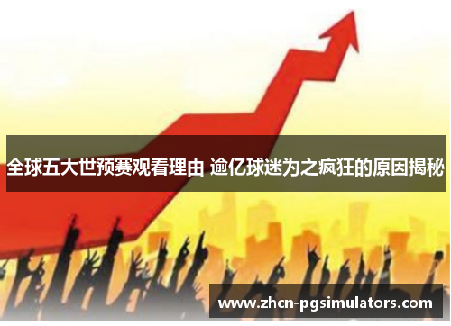 全球五大世预赛观看理由 逾亿球迷为之疯狂的原因揭秘