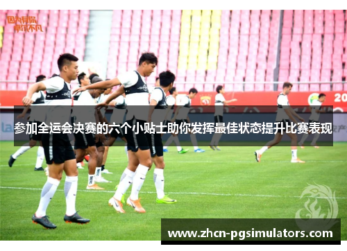 参加全运会决赛的六个小贴士助你发挥最佳状态提升比赛表现