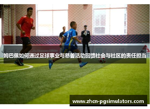 姆巴佩如何通过足球事业与慈善活动回馈社会与社区的责任担当
