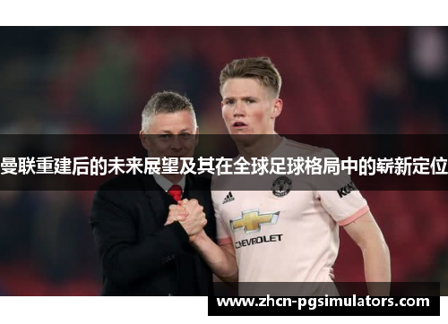 曼联重建后的未来展望及其在全球足球格局中的崭新定位