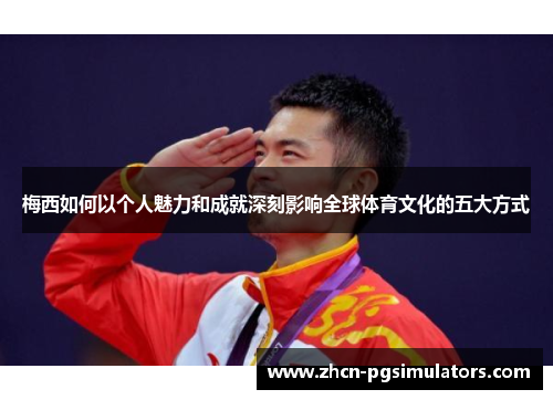 梅西如何以个人魅力和成就深刻影响全球体育文化的五大方式