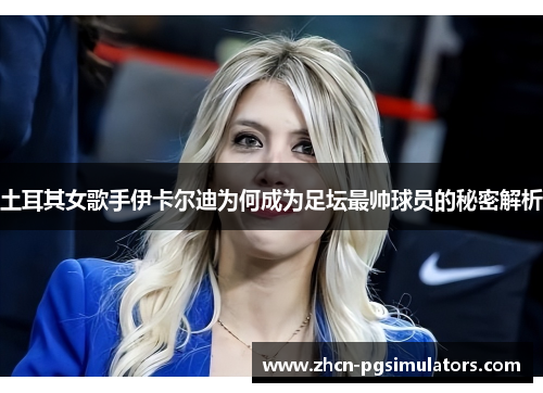 土耳其女歌手伊卡尔迪为何成为足坛最帅球员的秘密解析