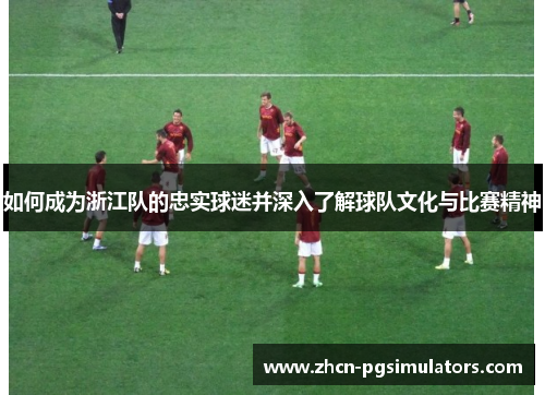 如何成为浙江队的忠实球迷并深入了解球队文化与比赛精神
