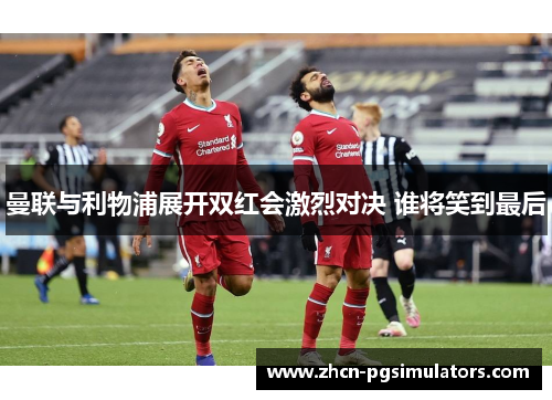 曼联与利物浦展开双红会激烈对决 谁将笑到最后