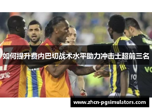 如何提升费内巴切战术水平助力冲击土超前三名
