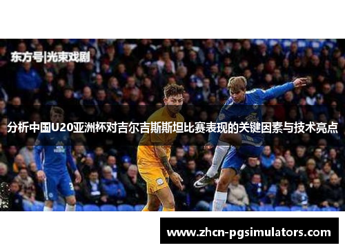 分析中国U20亚洲杯对吉尔吉斯斯坦比赛表现的关键因素与技术亮点