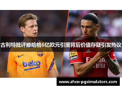 古利特批评滕哈格6亿欧元引援背后价值存疑引发热议