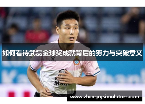 如何看待武磊金球奖成就背后的努力与突破意义