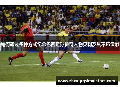 如何通过多种方式纪念巴西足球传奇人物贝利及其不朽贡献