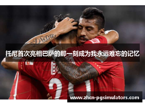 托尼首次亮相巴萨的那一刻成为我永远难忘的记忆