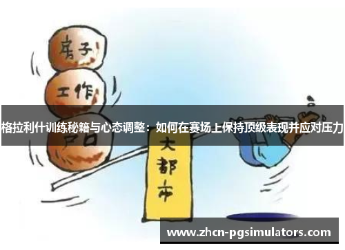 格拉利什训练秘籍与心态调整：如何在赛场上保持顶级表现并应对压力