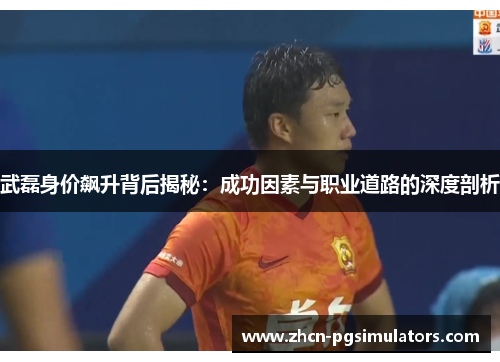 武磊身价飙升背后揭秘：成功因素与职业道路的深度剖析