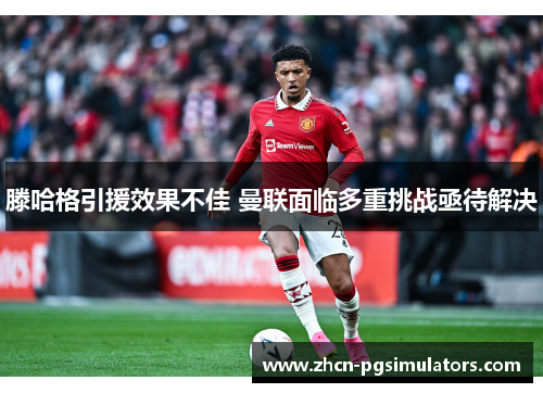 滕哈格引援效果不佳 曼联面临多重挑战亟待解决