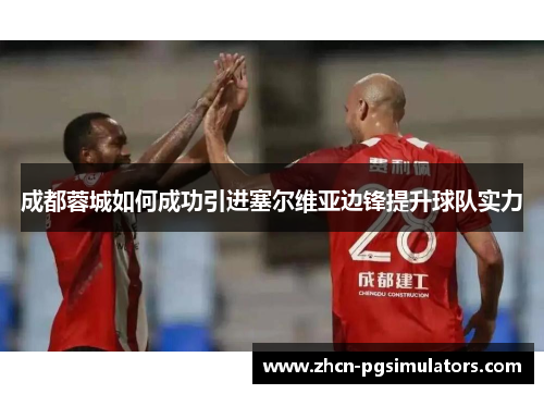 成都蓉城如何成功引进塞尔维亚边锋提升球队实力