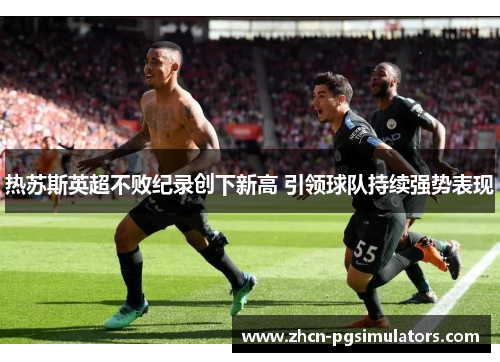 热苏斯英超不败纪录创下新高 引领球队持续强势表现