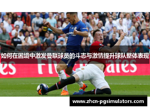 如何在困境中激发曼联球员的斗志与激情提升球队整体表现