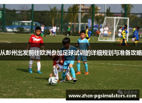 从彭州出发前往欧洲参加足球试训的详细规划与准备攻略
