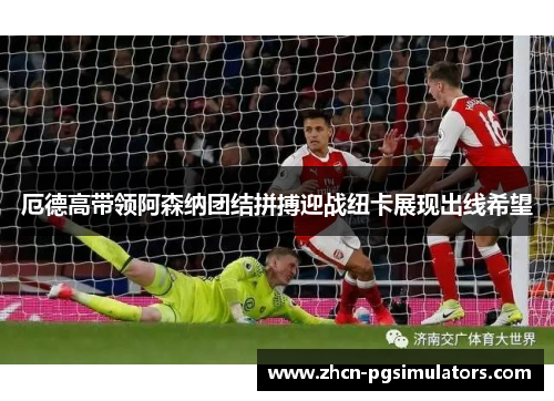 厄德高带领阿森纳团结拼搏迎战纽卡展现出线希望