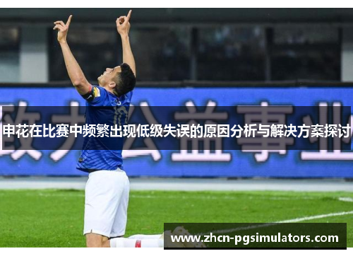 申花在比赛中频繁出现低级失误的原因分析与解决方案探讨
