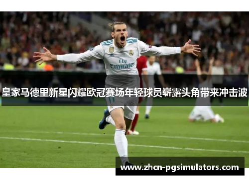 皇家马德里新星闪耀欧冠赛场年轻球员崭露头角带来冲击波