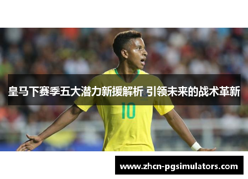 皇马下赛季五大潜力新援解析 引领未来的战术革新