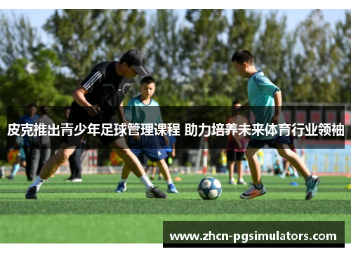 皮克推出青少年足球管理课程 助力培养未来体育行业领袖