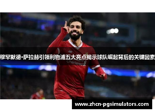 穆罕默德·萨拉赫引领利物浦五大亮点揭示球队崛起背后的关键因素