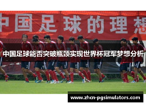 中国足球能否突破瓶颈实现世界杯冠军梦想分析