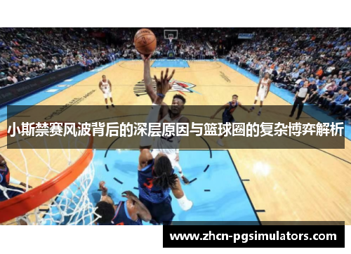 小斯禁赛风波背后的深层原因与篮球圈的复杂博弈解析