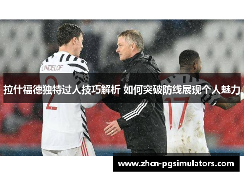 拉什福德独特过人技巧解析 如何突破防线展现个人魅力
