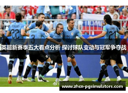 英超新赛季五大看点分析 探讨球队变动与冠军争夺战