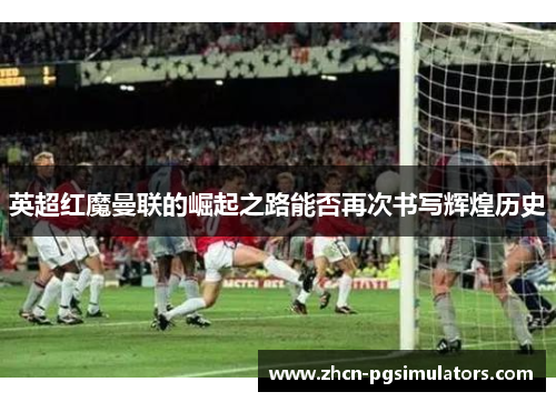 英超红魔曼联的崛起之路能否再次书写辉煌历史