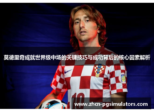 莫德里奇成就世界级中场的关键技巧与成功背后的核心因素解析