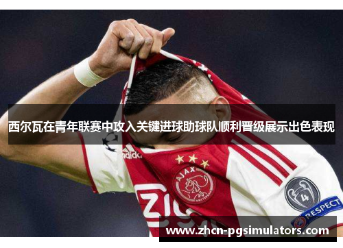西尔瓦在青年联赛中攻入关键进球助球队顺利晋级展示出色表现