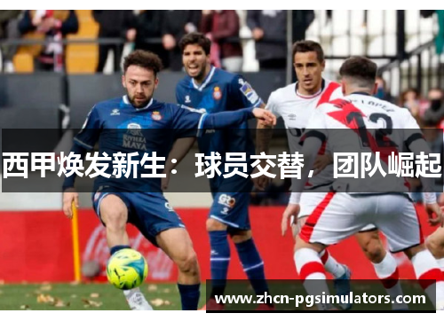 西甲焕发新生：球员交替，团队崛起